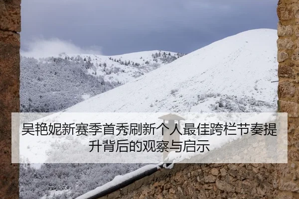 吴艳妮新赛季首秀刷新个人最佳跨栏节奏提升背后的观察与启示