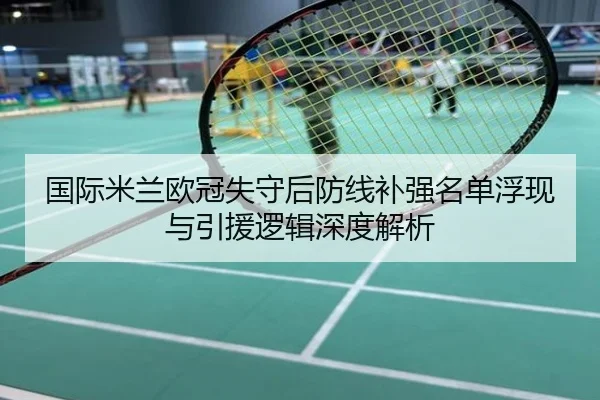 国际米兰欧冠失守后防线补强名单浮现与引援逻辑深度解析