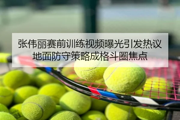张伟丽赛前训练视频曝光引发热议 地面防守策略成格斗圈焦点