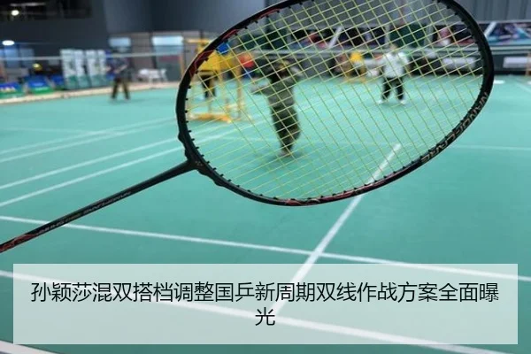 孙颖莎混双搭档调整国乒新周期双线作战方案全面曝光