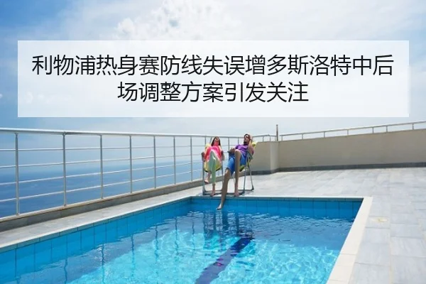 利物浦热身赛防线失误增多斯洛特中后场调整方案引发关注