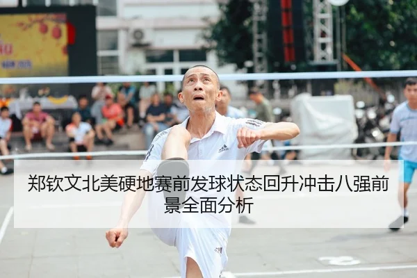郑钦文北美硬地赛前发球状态回升冲击八强前景全面分析