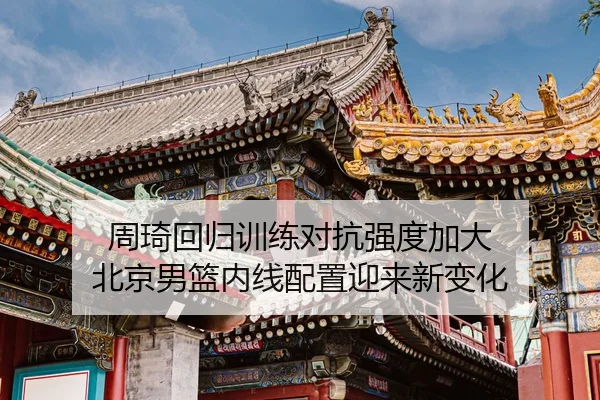 周琦回归训练对抗强度加大 北京男篮内线配置迎来新变化