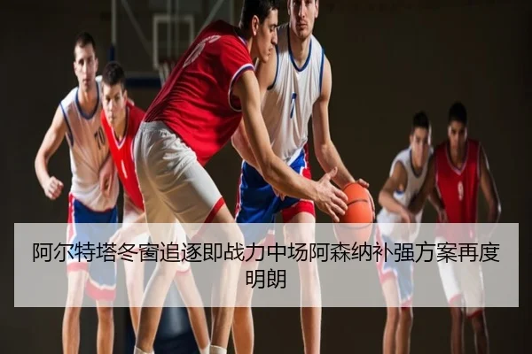阿尔特塔冬窗追逐即战力中场阿森纳补强方案再度明朗
