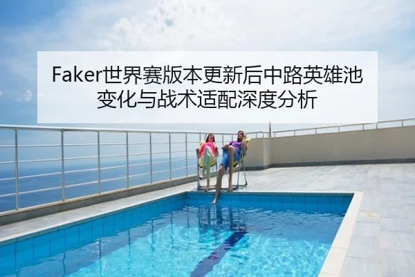 Faker世界赛版本更新后中路英雄池变化与战术适配深度分析