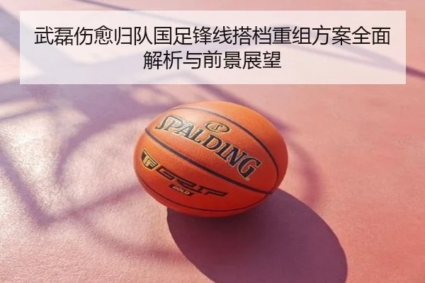 武磊伤愈归队国足锋线搭档重组方案全面解析与前景展望