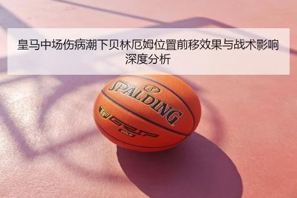 皇马中场伤病潮下贝林厄姆位置前移效果与战术影响深度分析